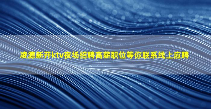凌源新开ktv夜场招聘高薪职位等你联系线上应聘